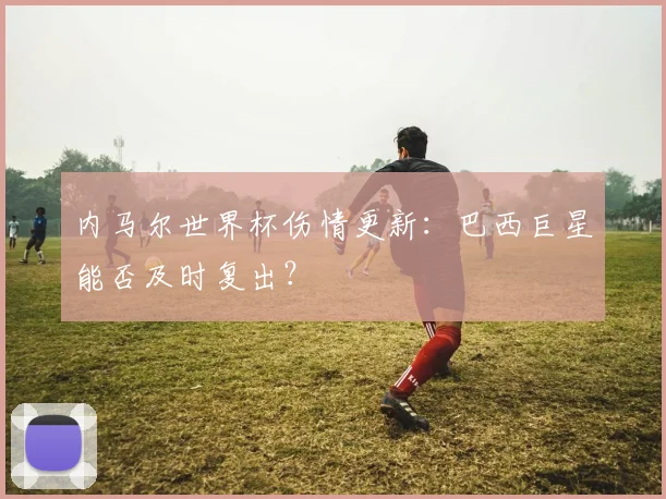 内马尔世界杯伤情更新：巴西巨星能否及时复出？