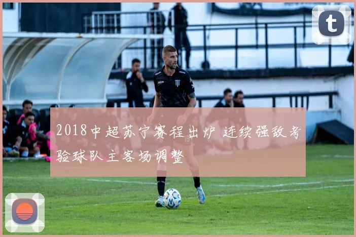 2018中超苏宁赛程出炉 连续强敌考验球队主客场调整