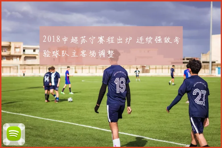 2018中超苏宁赛程出炉 连续强敌考验球队主客场调整