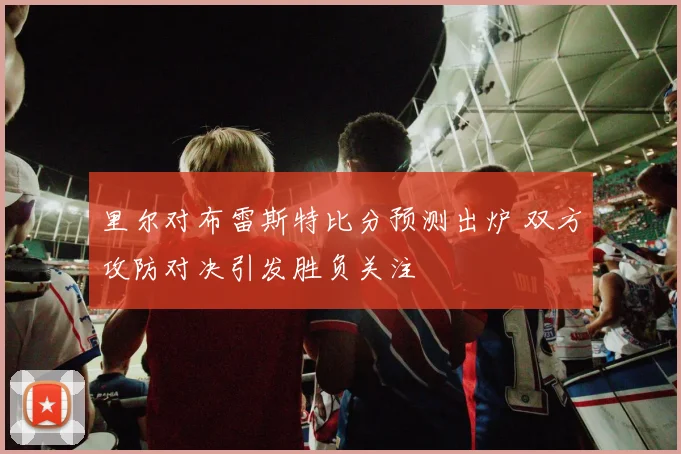 里尔对布雷斯特比分预测出炉 双方攻防对决引发胜负关注