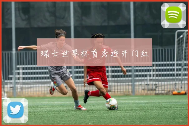 瑞士世界杯首秀迎开门红