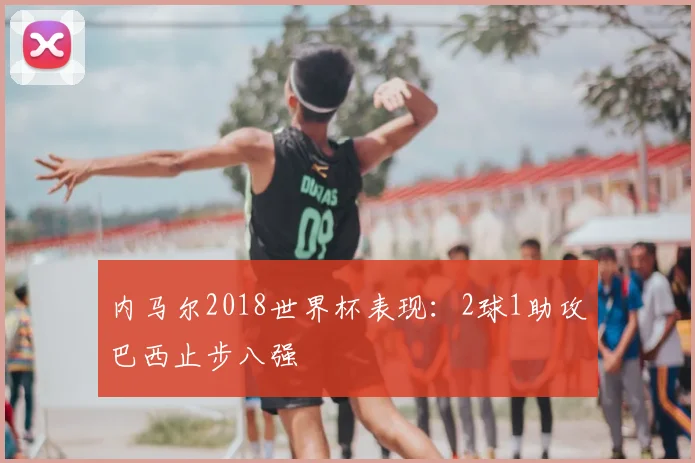 内马尔2018世界杯表现:2球1助攻巴西止步八强