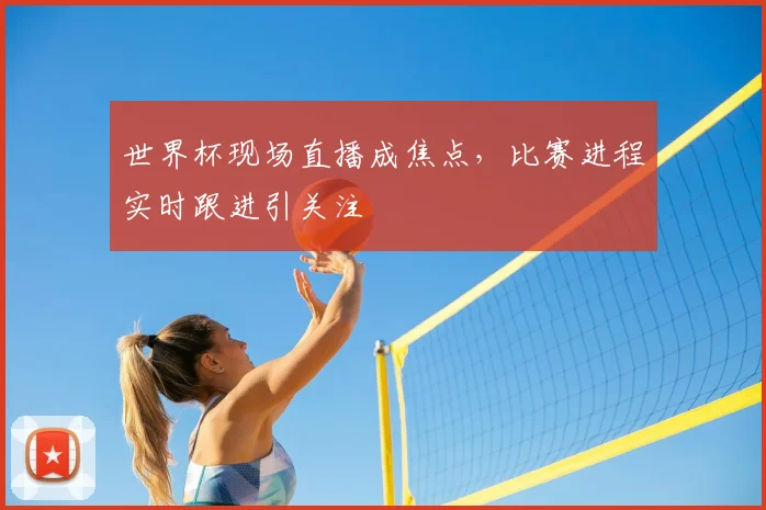 世界杯现场直播成焦点，比赛进程实时跟进引关注