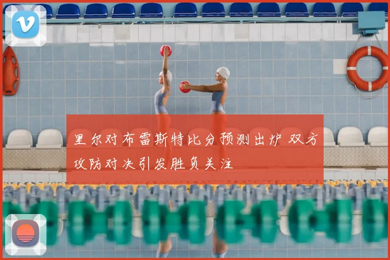 里尔对布雷斯特比分预测出炉 双方攻防对决引发胜负关注