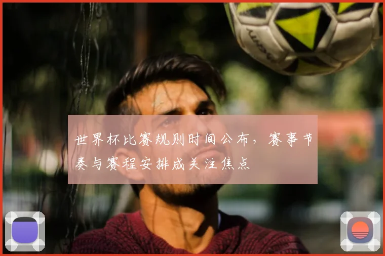 世界杯比赛规则时间公布，赛事节奏与赛程安排成关注焦点