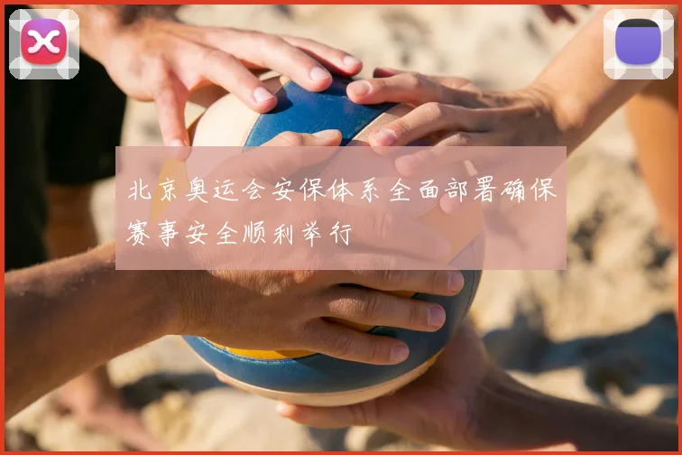 北京奥运会安保体系全面部署确保赛事安全顺利举行