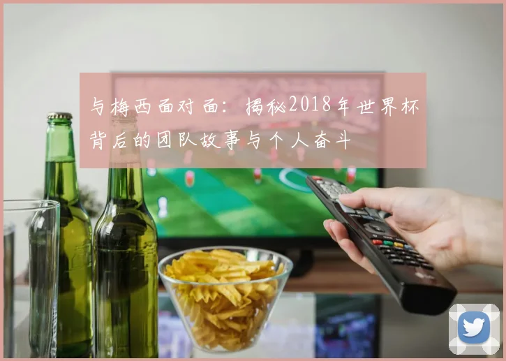 与梅西面对面：揭秘2018年世界杯背后的团队故事与个人奋斗
