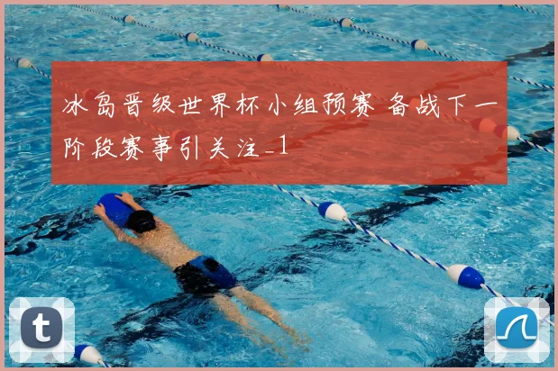 冰岛晋级世界杯小组预赛 备战下一阶段赛事引关注_1