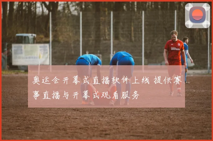 奥运会开幕式直播软件上线 提供赛事直播与开幕式观看服务