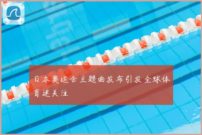 日本奥运会主题曲发布引发全球体育迷关注