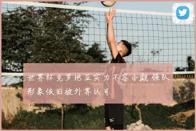 世界杯克罗地亚实力不容小觑 强队形象依旧被外界认可
