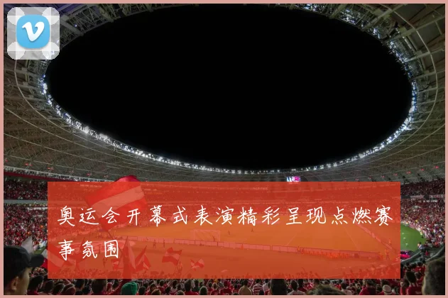 奥运会开幕式表演精彩呈现点燃赛事氛围