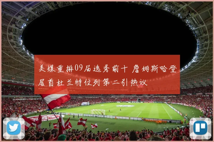 美媒重排09届选秀前十 詹姆斯哈登居首杜兰特位列第二引热议
