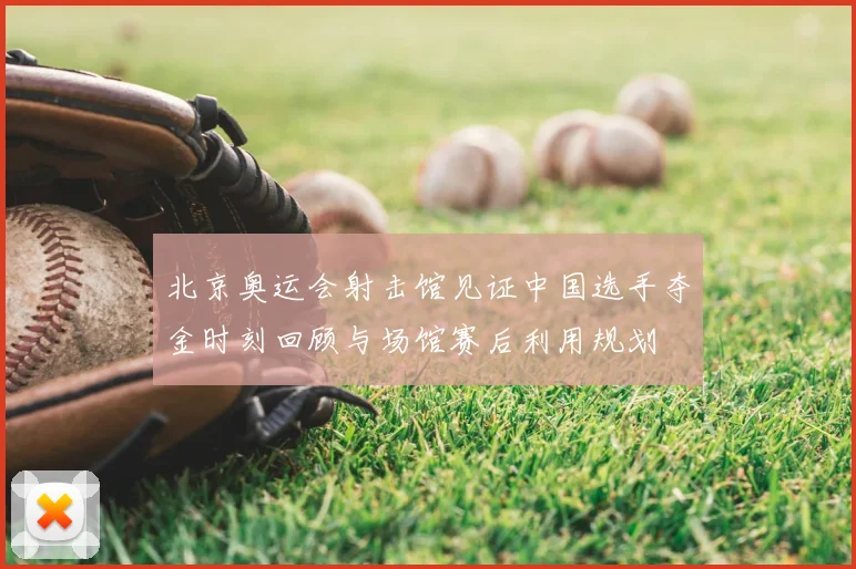 北京奥运会射击馆见证中国选手夺金时刻回顾与场馆赛后利用规划