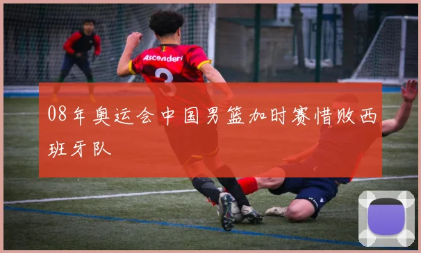 08年奥运会中国男篮加时赛惜败西班牙队