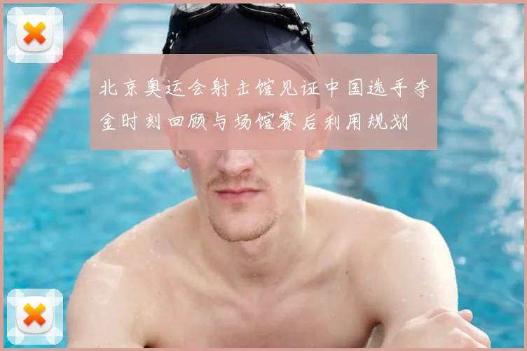 北京奥运会射击馆见证中国选手夺金时刻回顾与场馆赛后利用规划