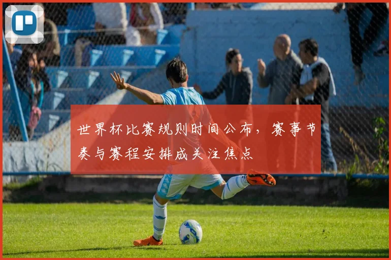 世界杯比赛规则时间公布，赛事节奏与赛程安排成关注焦点