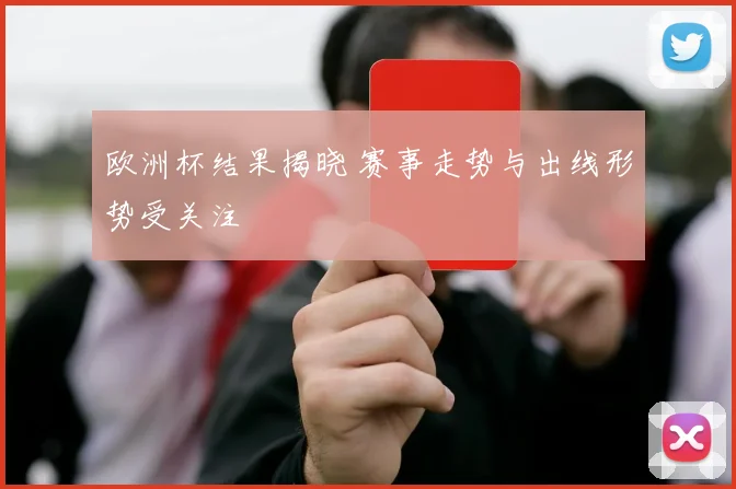 欧洲杯结果揭晓 赛事走势与出线形势受关注