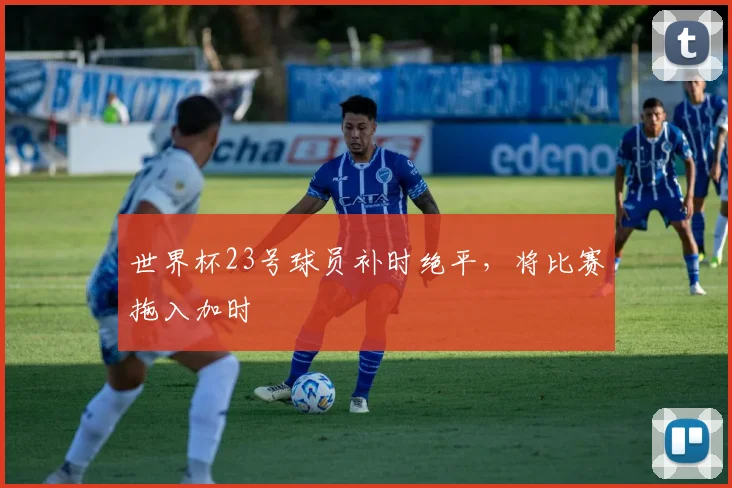 世界杯23号球员补时绝平，将比赛拖入加时