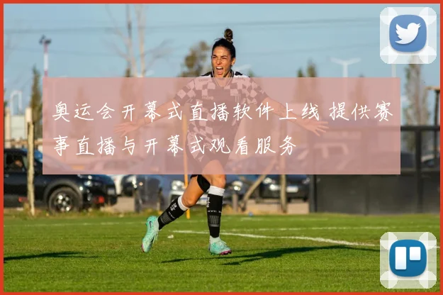 奥运会开幕式直播软件上线 提供赛事直播与开幕式观看服务