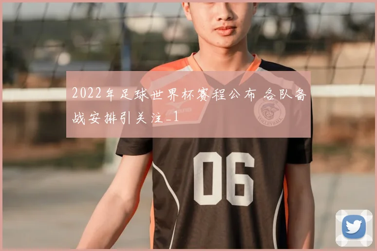 2022年足球世界杯赛程公布 各队备战安排引关注_1