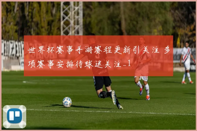 世界杯赛事手游赛程更新引关注 多项赛事安排待球迷关注_1