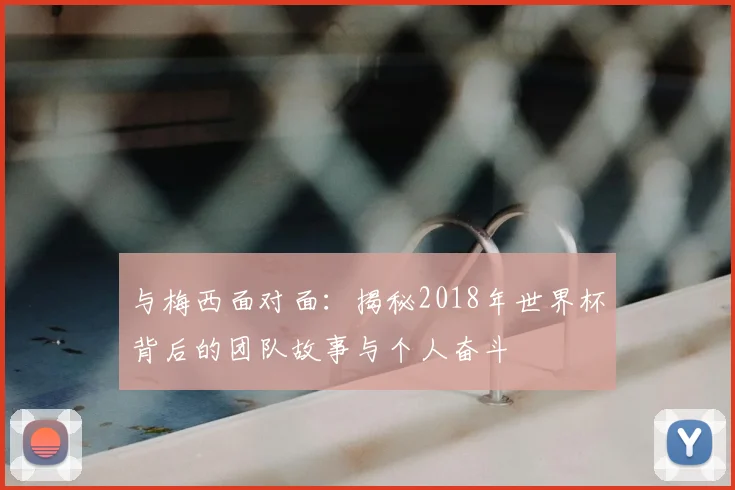 与梅西面对面：揭秘2018年世界杯背后的团队故事与个人奋斗