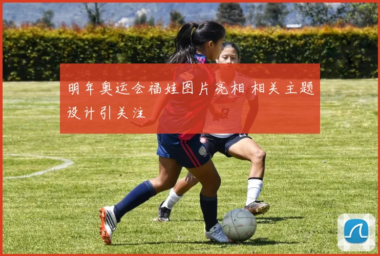 明年奥运会福娃图片亮相 相关主题设计引关注