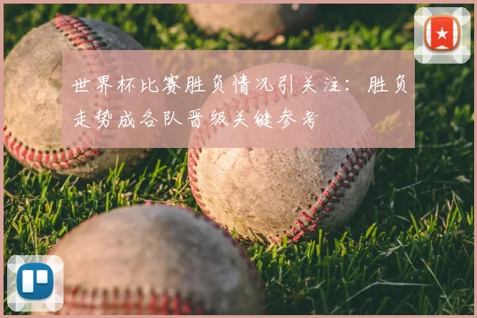 世界杯比赛胜负情况引关注：胜负走势成各队晋级关键参考
