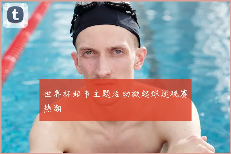 世界杯超市主题活动掀起球迷观赛热潮
