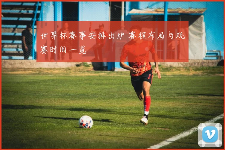 世界杯赛事安排出炉 赛程布局与观赛时间一览