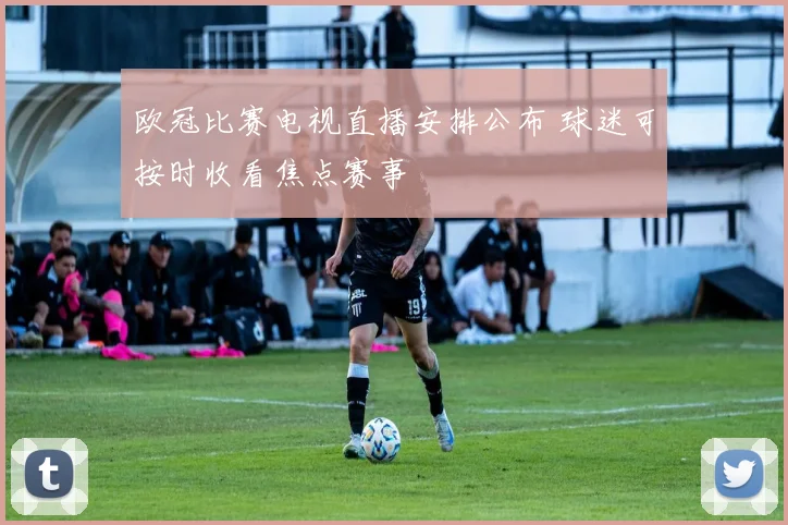 欧冠比赛电视直播安排公布 球迷可按时收看焦点赛事
