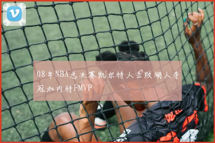 08年NBA总决赛凯尔特人击败湖人夺冠加内特FMVP