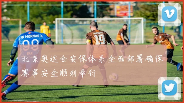 北京奥运会安保体系全面部署确保赛事安全顺利举行
