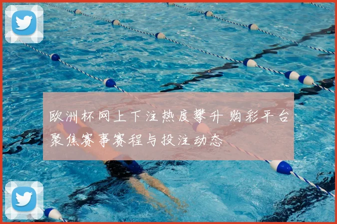 欧洲杯网上下注热度攀升 购彩平台聚焦赛事赛程与投注动态