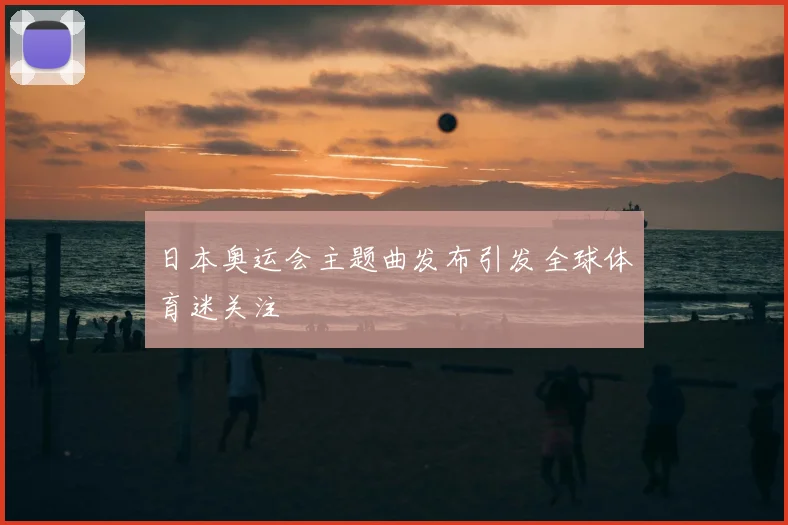 日本奥运会主题曲发布引发全球体育迷关注