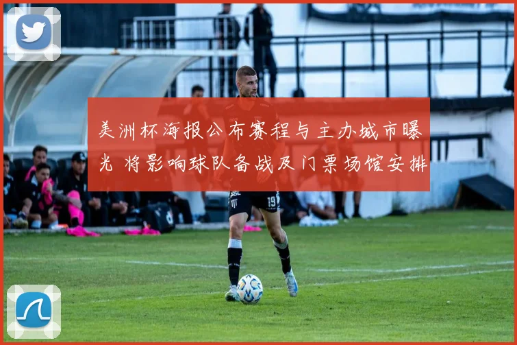 美洲杯海报公布赛程与主办城市曝光 将影响球队备战及门票场馆安排