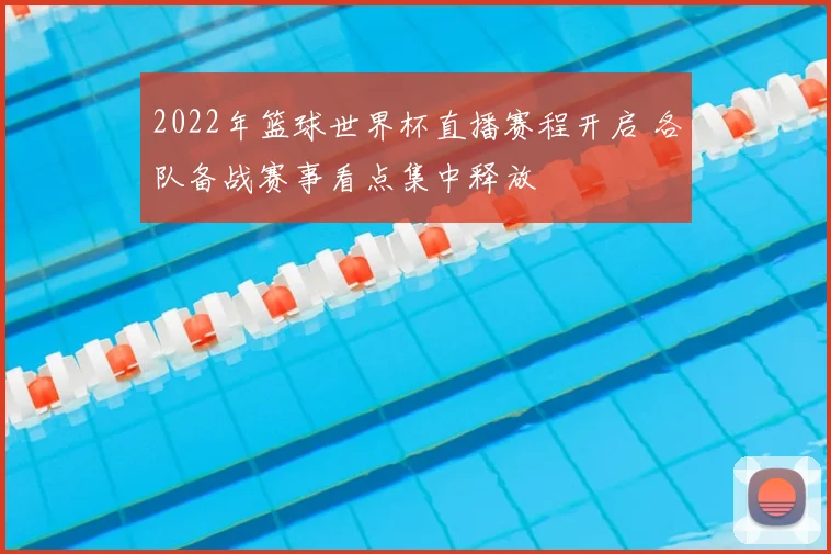 2022年篮球世界杯直播赛程开启 各队备战赛事看点集中释放
