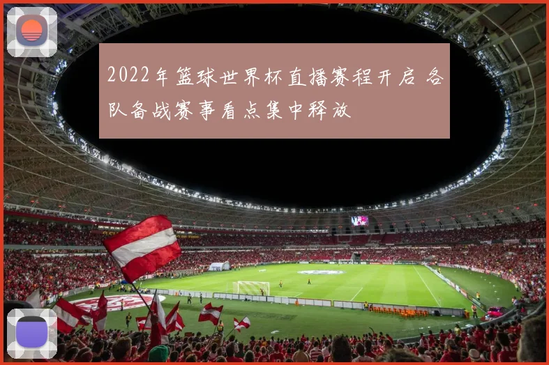 2022年篮球世界杯直播赛程开启 各队备战赛事看点集中释放