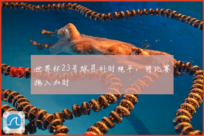 世界杯23号球员补时绝平，将比赛拖入加时