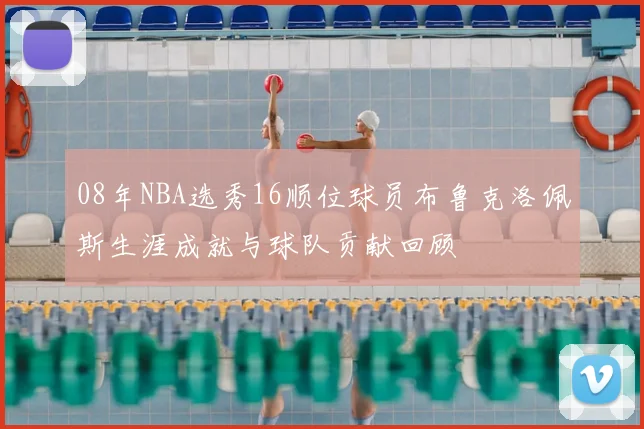 08年NBA选秀16顺位球员布鲁克洛佩斯生涯成就与球队贡献回顾