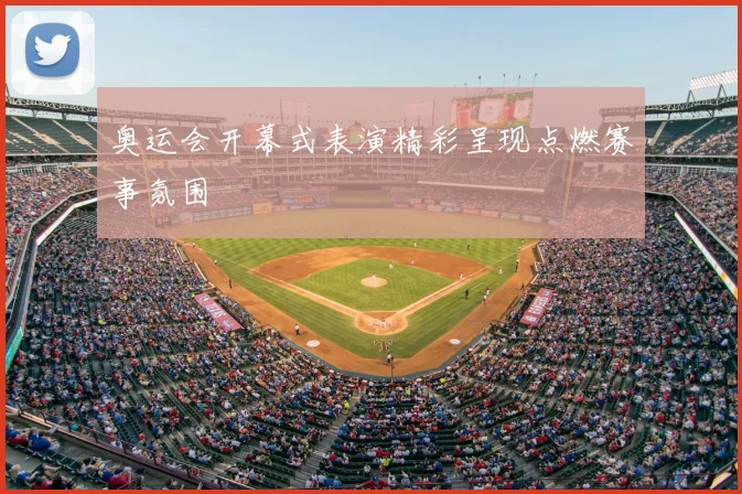 奥运会开幕式表演精彩呈现点燃赛事氛围