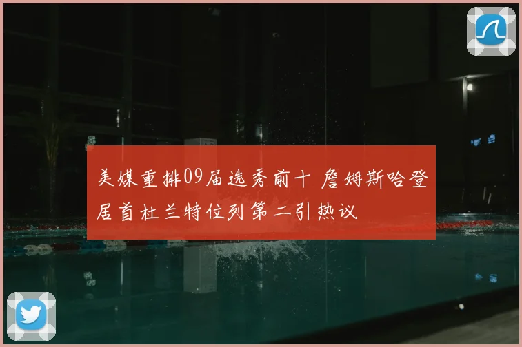 美媒重排09届选秀前十 詹姆斯哈登居首杜兰特位列第二引热议